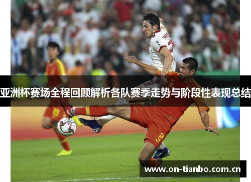 亚洲杯赛场全程回顾解析各队赛季走势与阶段性表现总结 亚洲杯赛场全程回顾解析各队赛季走势与阶段性表现总结