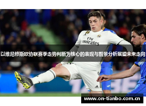 以维尼修斯欧协联赛季走势判断为核心的表现与前景分析展望未来走向 以维尼修斯欧协联赛季走势判断为核心的表现与前景分析展望未来走向